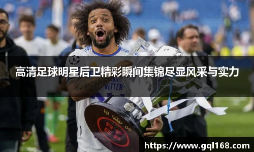 高清足球明星后卫精彩瞬间集锦尽显风采与实力