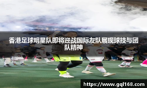 香港足球明星队即将迎战国际友队展现球技与团队精神