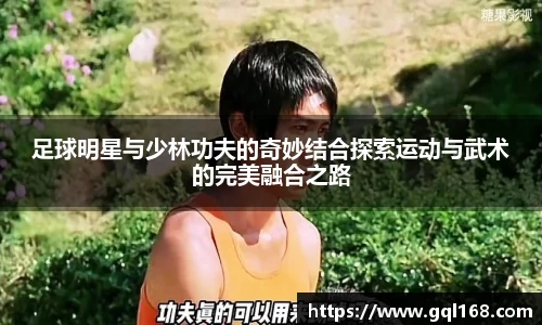 足球明星与少林功夫的奇妙结合探索运动与武术的完美融合之路