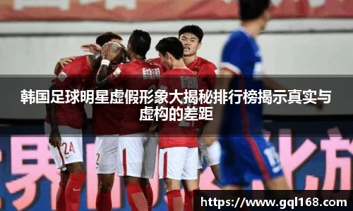 韩国足球明星虚假形象大揭秘排行榜揭示真实与虚构的差距