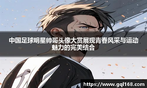 中国足球明星帅哥头像大赏展现青春风采与运动魅力的完美结合